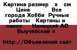 Картина размер 40х60 см › Цена ­ 6 500 - Все города Хобби. Ручные работы » Картины и панно   . Ненецкий АО,Выучейский п.